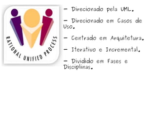 - Direcionado pela UML. - Direcionado em Casos de Uso. - Centrado em Arquitetura. - Iterativo e Incremental. - Dividido em Fases e Disciplinas. 