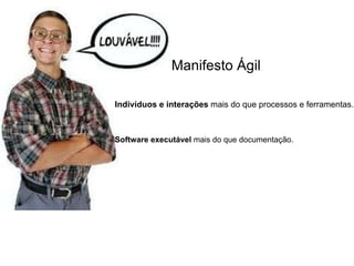 Indivíduos e interações  mais do que processos e ferramentas. Manifesto Ágil Software executável  mais do que documentação. 