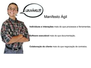 Indivíduos e interações  mais do que processos e ferramentas. Manifesto Ágil Software executável  mais do que documentação. Colaboração do cliente  mais do que negociação de contratos. 