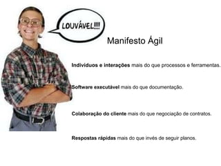 Indivíduos e interações  mais do que processos e ferramentas. Manifesto Ágil Software executável  mais do que documentação. Colaboração do cliente  mais do que negociação de contratos. Respostas rápidas  mais do que invés de seguir planos. 