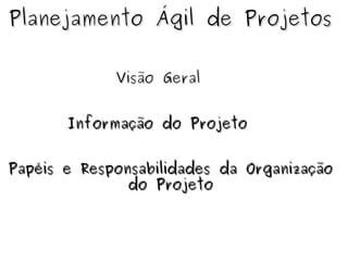 Planejamento Ágil de Projetos Visão Geral Papéis e Responsabilidades da Organização do Projeto Informação do Projeto 