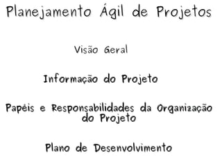 Planejamento Ágil de Projetos Visão Geral Papéis e Responsabilidades da Organização do Projeto Informação do Projeto Plano de Desenvolvimento 