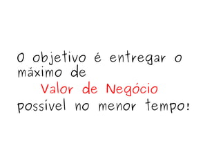O objetivo é entregar o máximo de  Valor de Negócio   possível no menor tempo! 