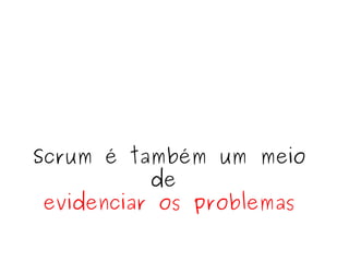 Scrum é também um meio de  evidenciar os problemas 