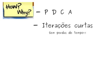 - P D C A - Iterações curtas Sem perdas de tempo!! 