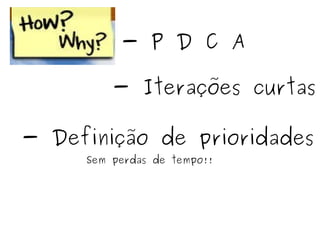 - P D C A - Iterações curtas - Definição de prioridades Sem perdas de tempo!! 