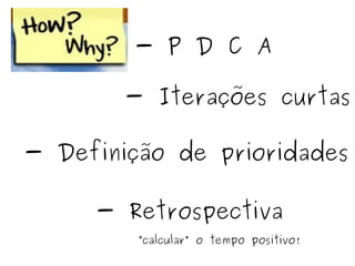 - P D C A - Iterações curtas - Definição de prioridades - Retrospectiva “ calcular” o tempo positivo! 