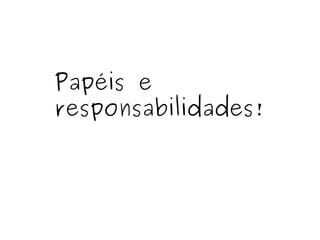 Papéis e  responsabilidades! 