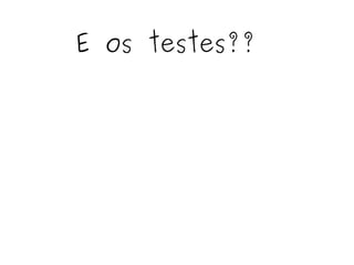 E os testes?? 