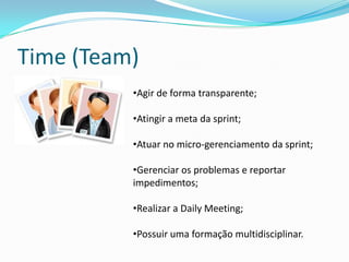 Product Owner (PO)
•Definir a visão do produto;
•Gerenciar e priorizar o Product Backlog;
•Definir metas (claras) para a sprint;
•Aceitar ou rejeitar o produto entregue no fim da sprint;
•Facilitar o relacionamento entre a empresa contratante
e a contratada.
 