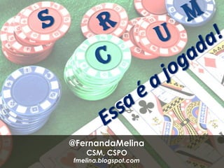 M S R U C Essa é a jogada! @FernandaMelina CSM, CSPO fmelina.blogspot.com 