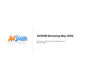 SCRUM Workshop May 2009
Presented by Manfred.Friedrich@AdScale.de
May 5th, 2009
 