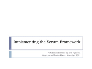 Implementing the Scrum Framework

                  Pictures and outline by Eric Figueroa
             Observed at Moving Player, November 2011
 