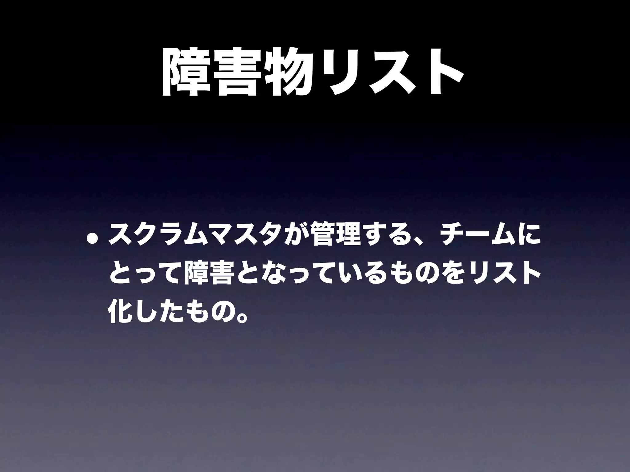 障害物リスト


• スクラムマスタが管理する、チームに
 とって障害となっているものをリスト
 化したもの。
 