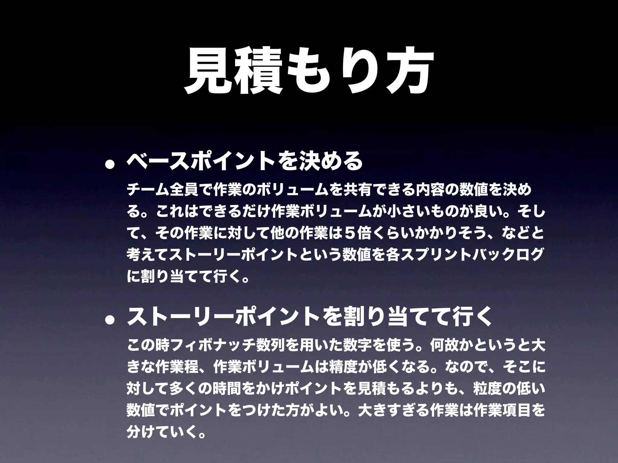 見積もり方
• ベースポイントを決める
 チーム全員で作業のボリュームを共有できる内容の数値を決め
 る。これはできるだけ作業ボリュームが小さいものが良い。そし
 て、その作業に対して他の作業は５倍くらいかかりそう、などと
 考えてストーリーポイントという数値を各スプリントバックログ
 に割り当てて行く。


• ストーリーポイントを割り当てて行く
 この時フィボナッチ数列を用いた数字を使う。何故かというと大
 きな作業程、作業ボリュームは精度が低くなる。なので、そこに
 対して多くの時間をかけポイントを見積もるよりも、粒度の低い
 数値でポイントをつけた方がよい。大きすぎる作業は作業項目を
 分けていく。
 