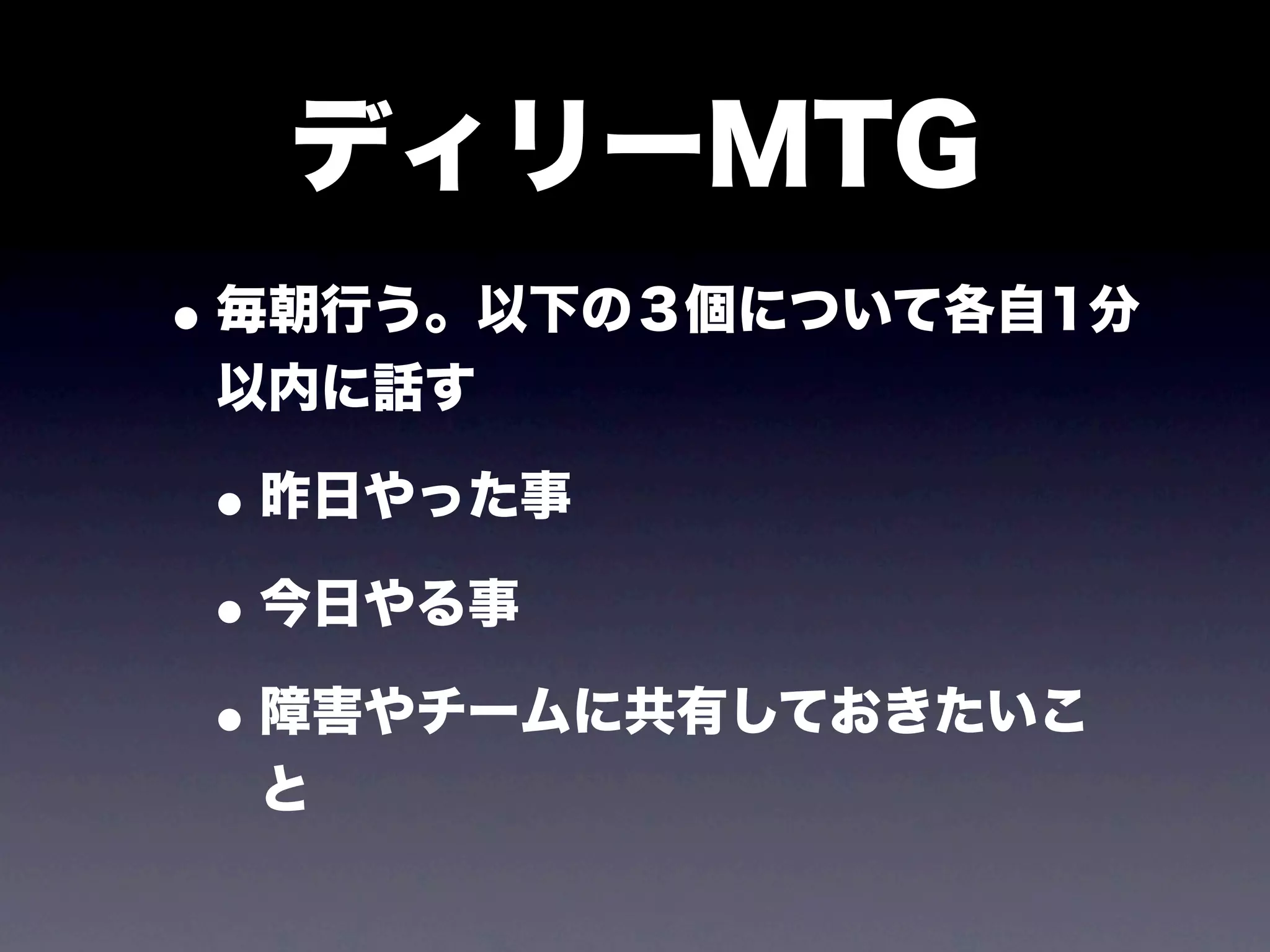 ディリーMTG
• 毎朝行う。以下の３個について各自1分
 以内に話す

• 昨日やった事
• 今日やる事
• 障害やチームに共有しておきたいこ
  と
 