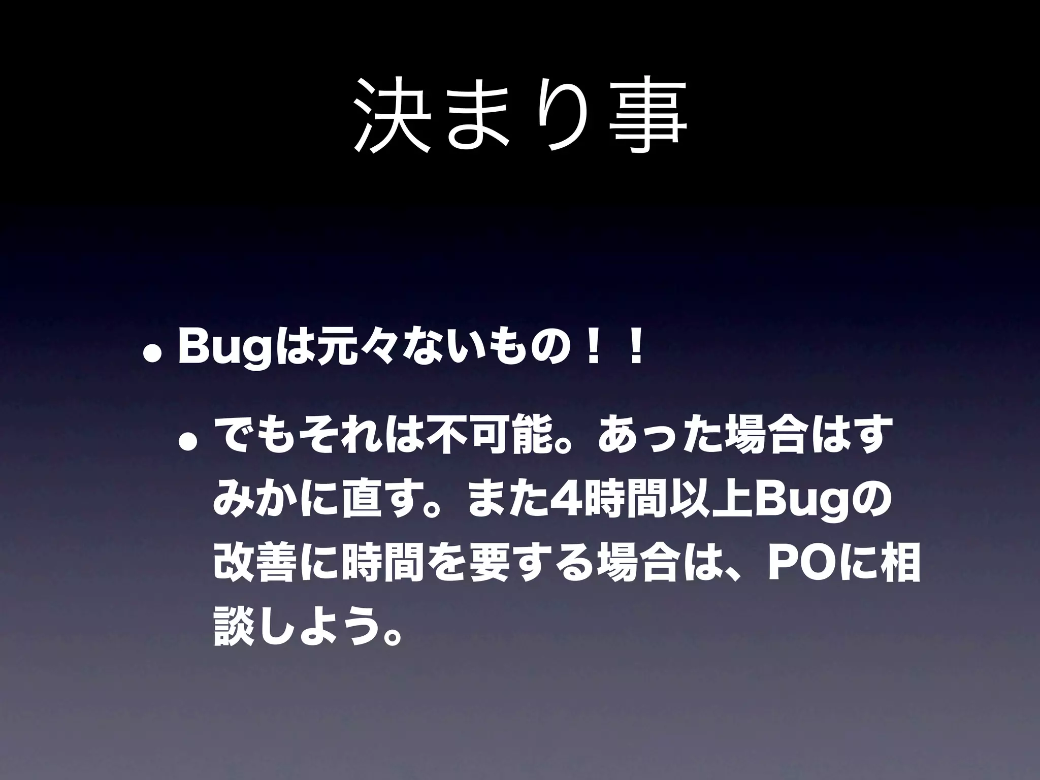 決まり事

• Bugは元々ないもの！！
 • でもそれは不可能。あった場合はす
  みかに直す。また4時間以上Bugの
  改善に時間を要する場合は、POに相
  談しよう。
 