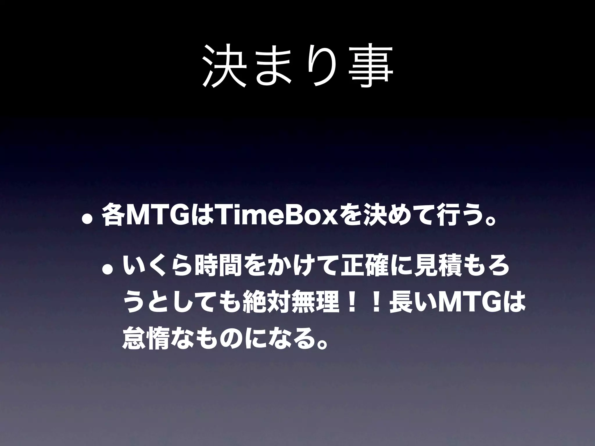 決まり事

• 各MTGはTimeBoxを決めて行う。
 • いくら時間をかけて正確に見積もろ
  うとしても絶対無理！！長いMTGは
  怠惰なものになる。
 
