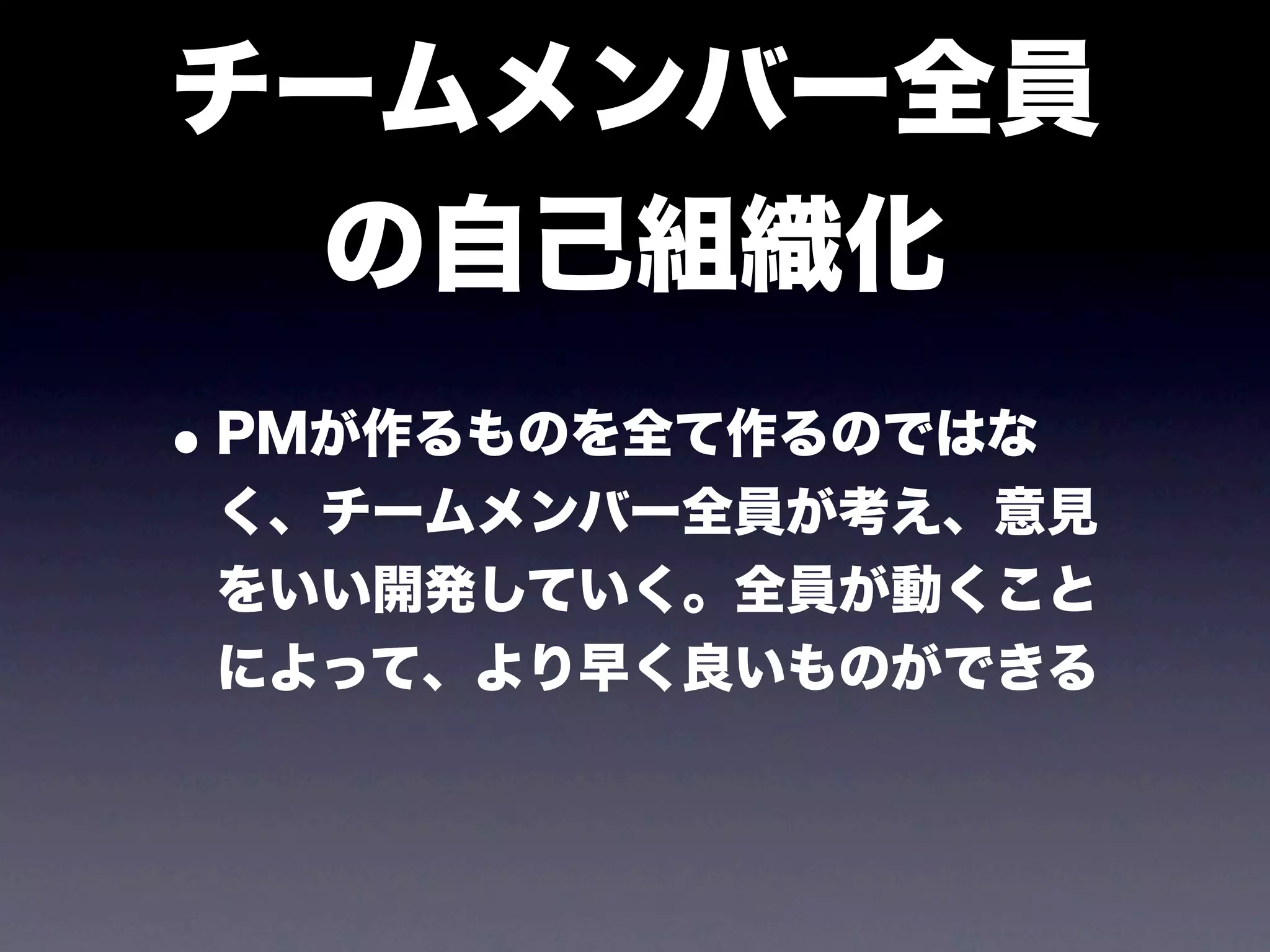 チームメンバー全員
 の自己組織化
• PMが作るものを全て作るのではな
 く、チームメンバー全員が考え、意見
 をいい開発していく。全員が動くこと
 によって、より早く良いものができる
 