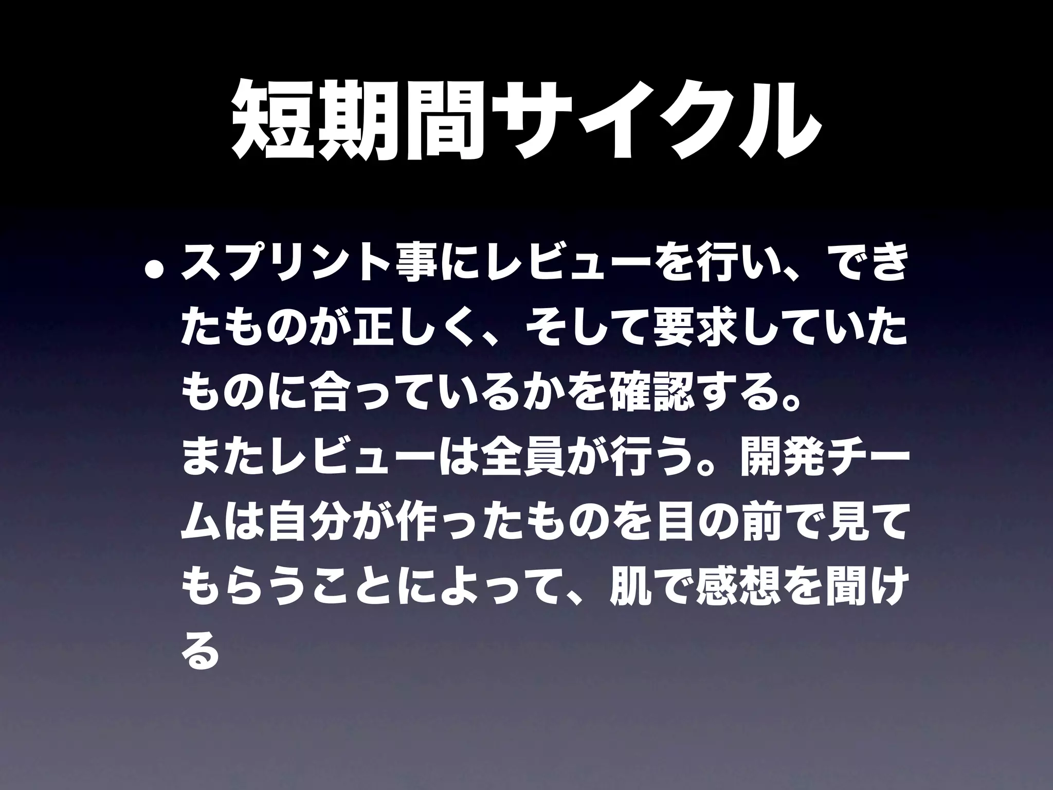 短期間サイクル
• スプリント事にレビューを行い、でき
 たものが正しく、そして要求していた
 ものに合っているかを確認する。
 またレビューは全員が行う。開発チー
 ムは自分が作ったものを目の前で見て
 もらうことによって、肌で感想を聞け
 る
 