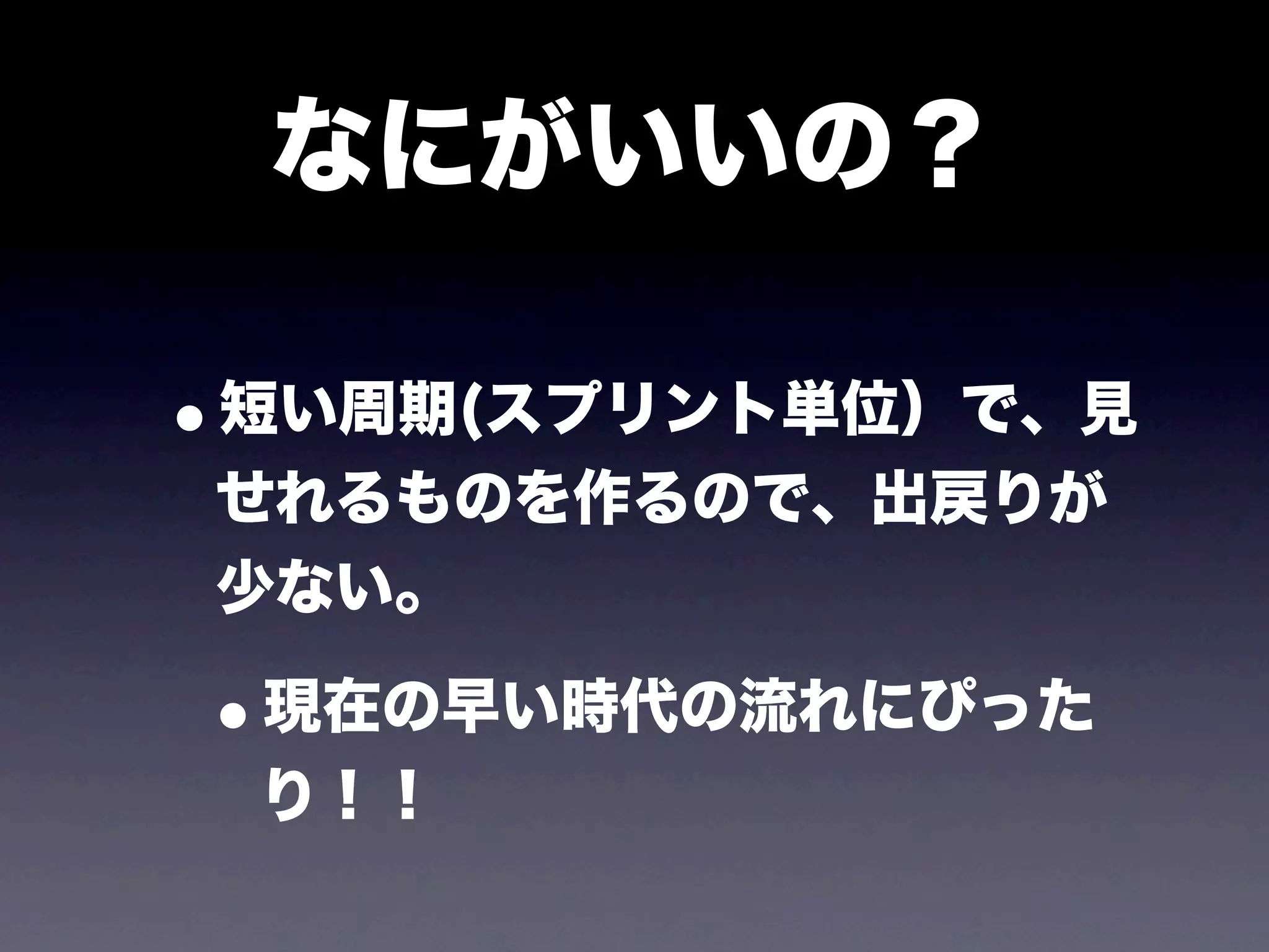 なにがいいの？

•短い周期(スプリント単位）で、見
せれるものを作るので、出戻りが
少ない。

•現在の早い時代の流れにぴった
 り！！
 