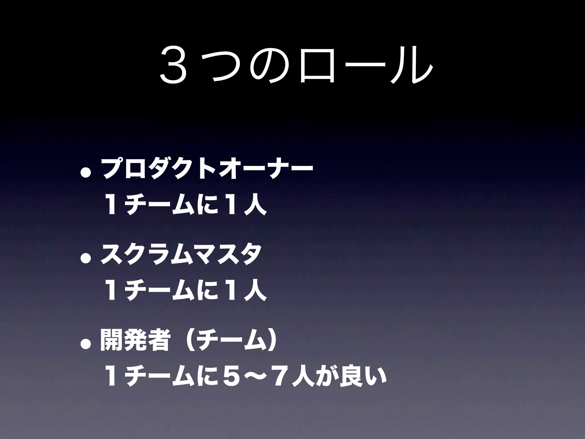 ３つのロール

• プロダクトオーナー
 １チームに１人

• スクラムマスタ
 １チームに１人

• 開発者（チーム）
 １チームに５∼７人が良い
 