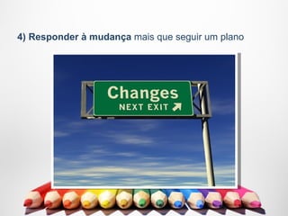 4) Responder à mudança mais que seguir um plano
 