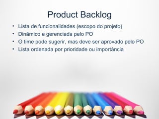Product Backlog
•   Lista de funcionalidades (escopo do projeto)
•   Dinâmico e gerenciada pelo PO
•   O time pode sugerir, mas deve ser aprovado pelo PO
•   Lista ordenada por prioridade ou importância
 