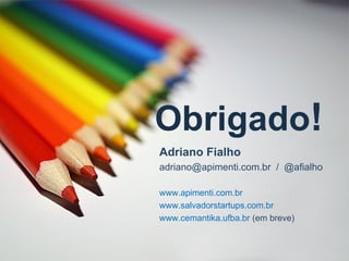 Obrigado!
Adriano Fialho
adriano@apimenti.com.br / @afialho

www.apimenti.com.br
www.salvadorstartups.com.br
www.cemantika.ufba.br (em breve)
 
