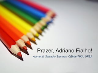 Prazer, Adriano Fialho!
Apimenti, Salvador Startups, CEManTIKA, UFBA
 