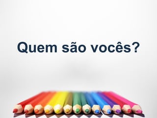 Quem são vocês?
 