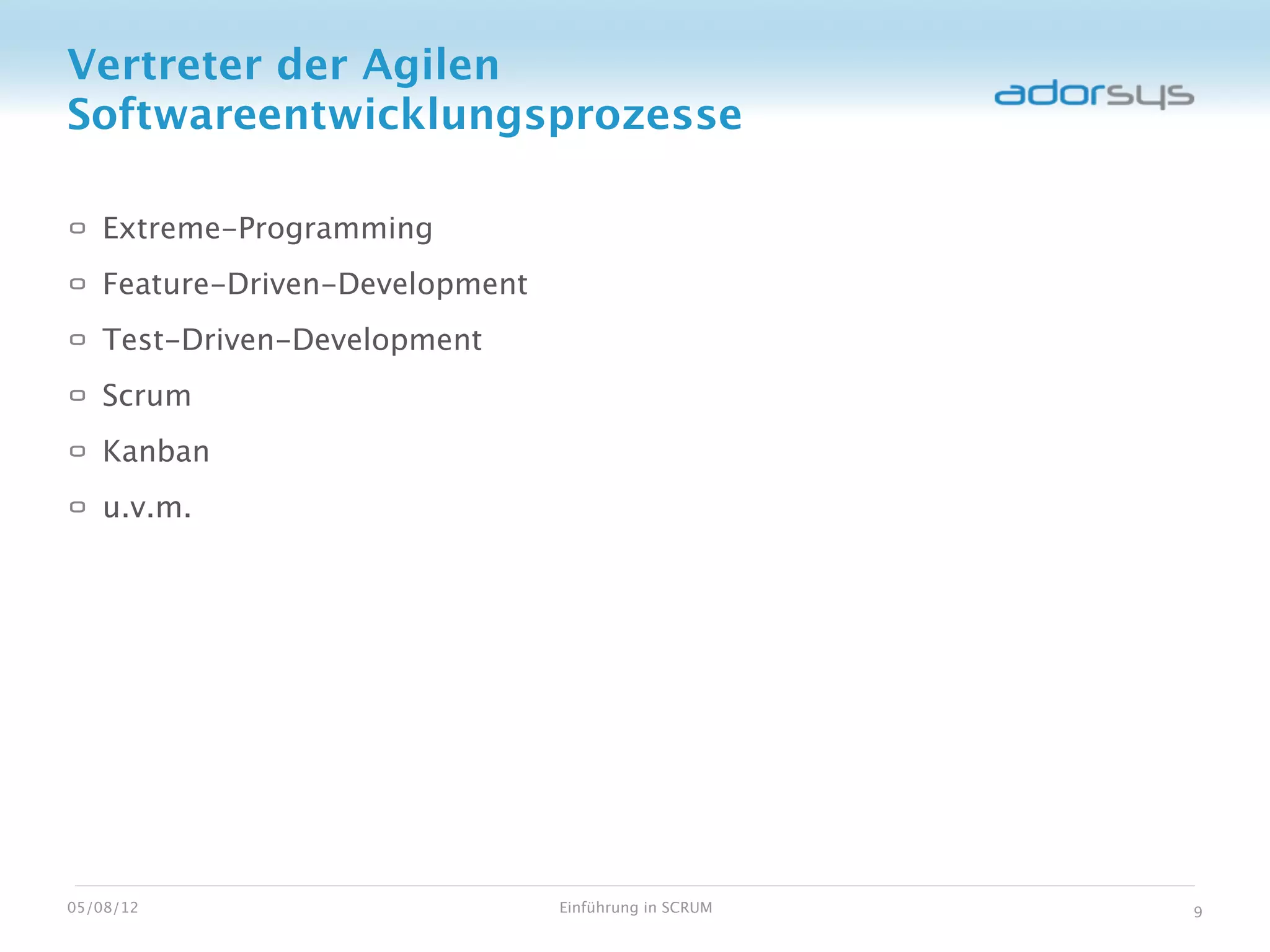 Vertreter der Agilen
Softwareentwicklungsprozesse

   Extreme-Programming
   Feature-Driven-Development
   Test-Driven-Development
   Scrum
   Kanban
   u.v.m.




05/08/12                        Einführung in SCRUM   9
 