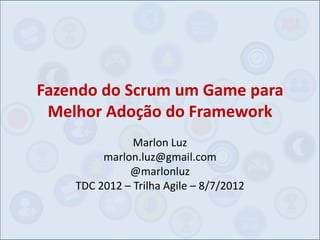 Fazendo do Scrum um Game para
 Melhor Adoção do Framework
               Marlon Luz
         marlon.luz@gmail.com
              @marlonluz
    TDC 2012 – Trilha Agile – 8/7/2012
 