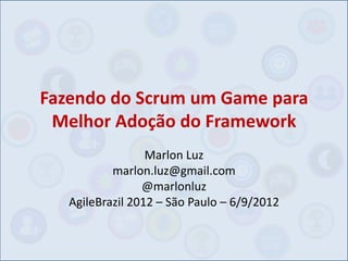 Fazendo do Scrum um Game para
 Melhor Adoção do Framework
                  Marlon Luz
           marlon.luz@gmail.com
                 @marlonluz
   AgileBrazil 2012 – São Paulo – 6/9/2012
 