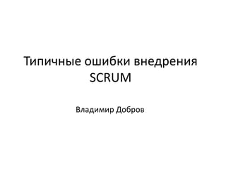 Типичные ошибки внедрения
          SCRUM

       Владимир Добров
 