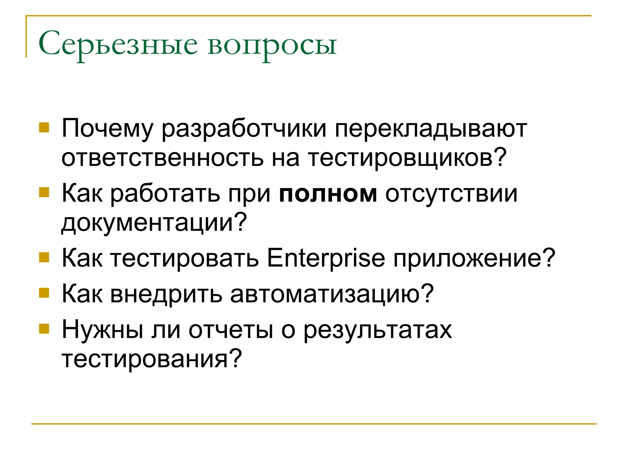 Серьезные вопросы Почему разработчики перекладывают ответственность на тестировщиков? Как работать при  полном  отсутствии документации? Как тестировать  Enterprise  приложение?  Как внедрить автоматизацию? Нужны ли отчеты о результатах тестирования? 