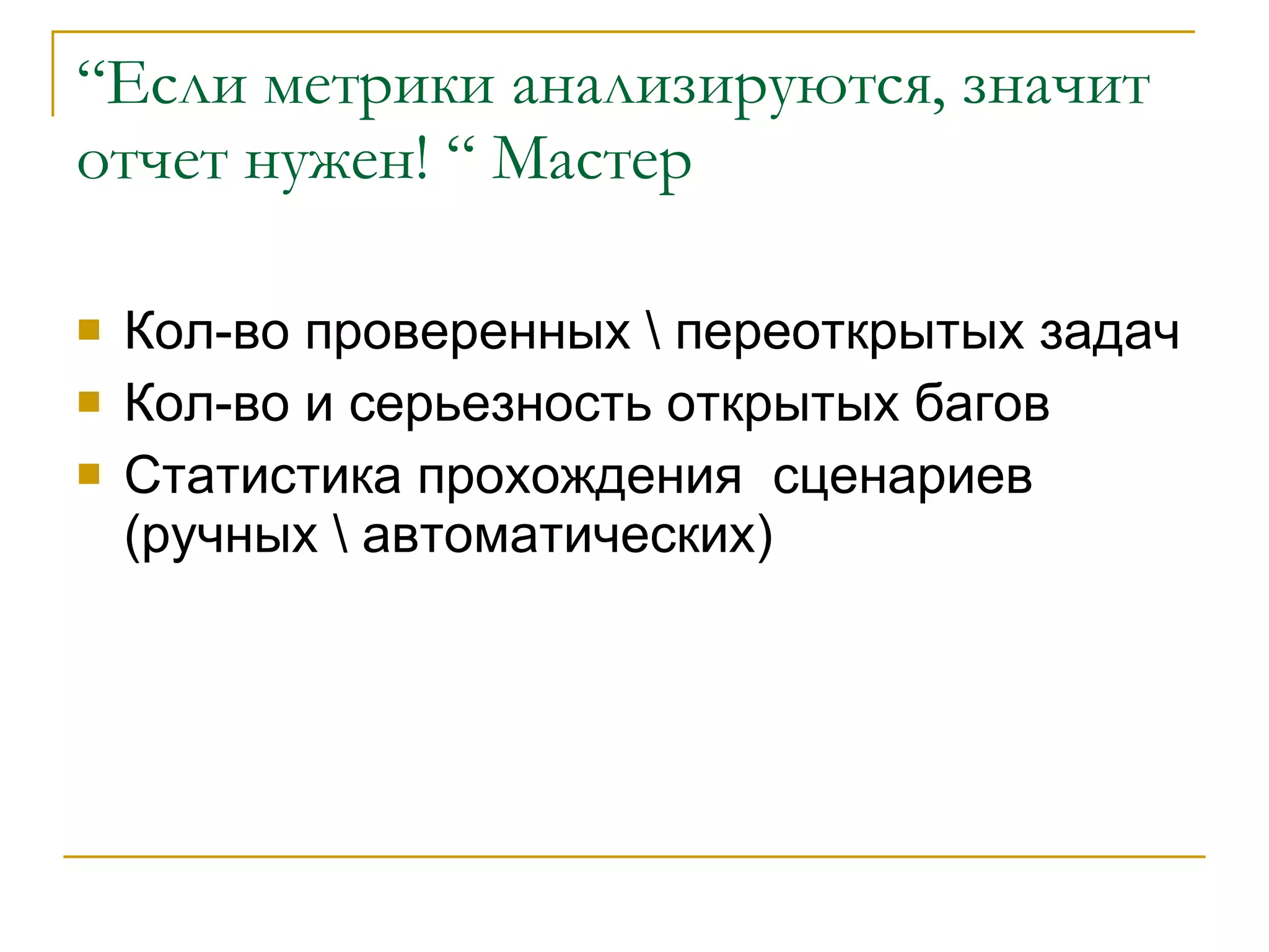 “ Если метрики анализируются, значит отчет нужен!  “  Мастер  Кол-во проверенных \ переоткрытых задач Кол-во и серьезность открытых багов Статистика прохождения  сценариев (ручных \ автоматических) 