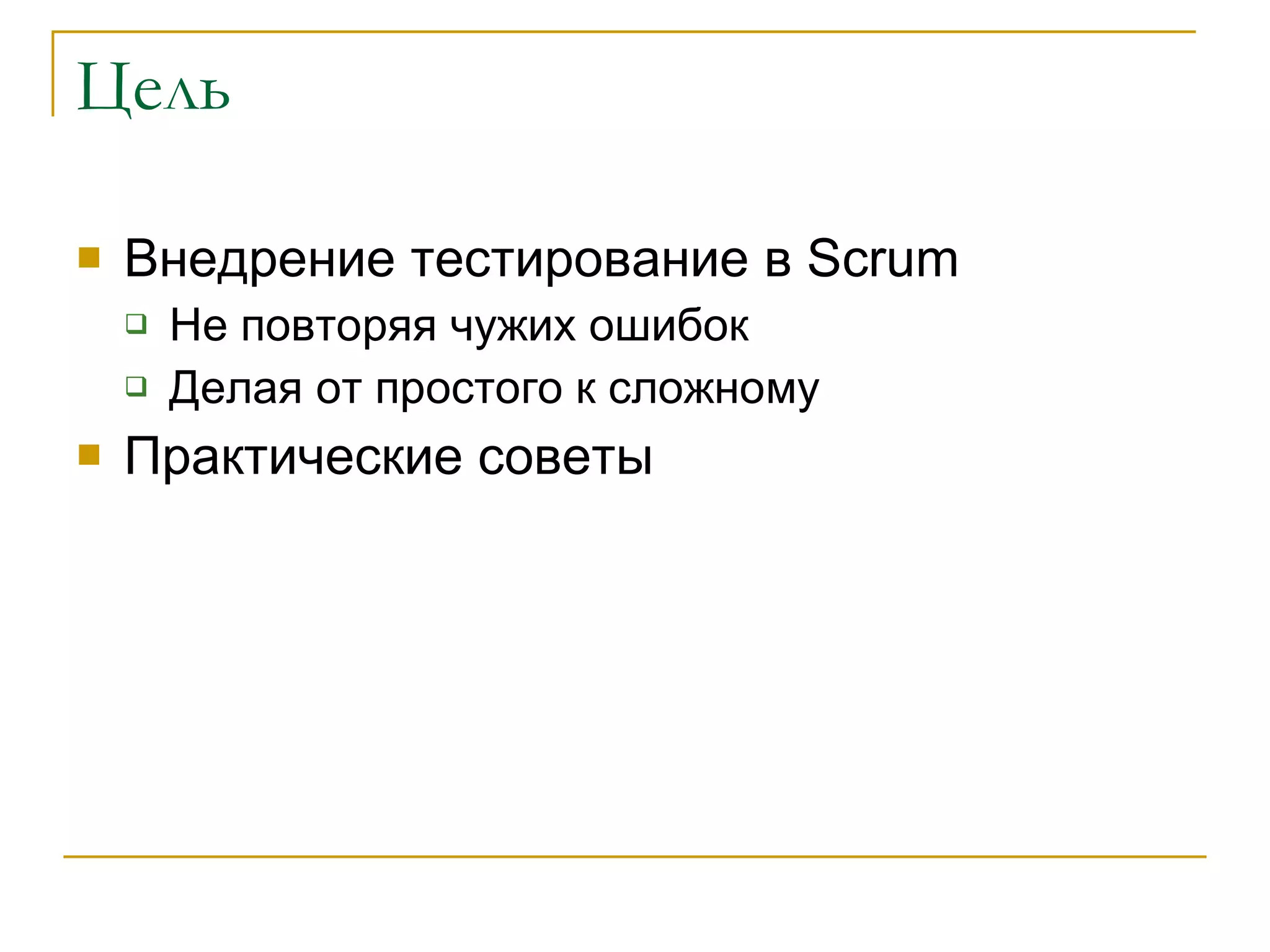 Цель Внедрение тестирование в  Scrum Не повторяя чужих ошибок  Делая от простого к сложному Практические советы 