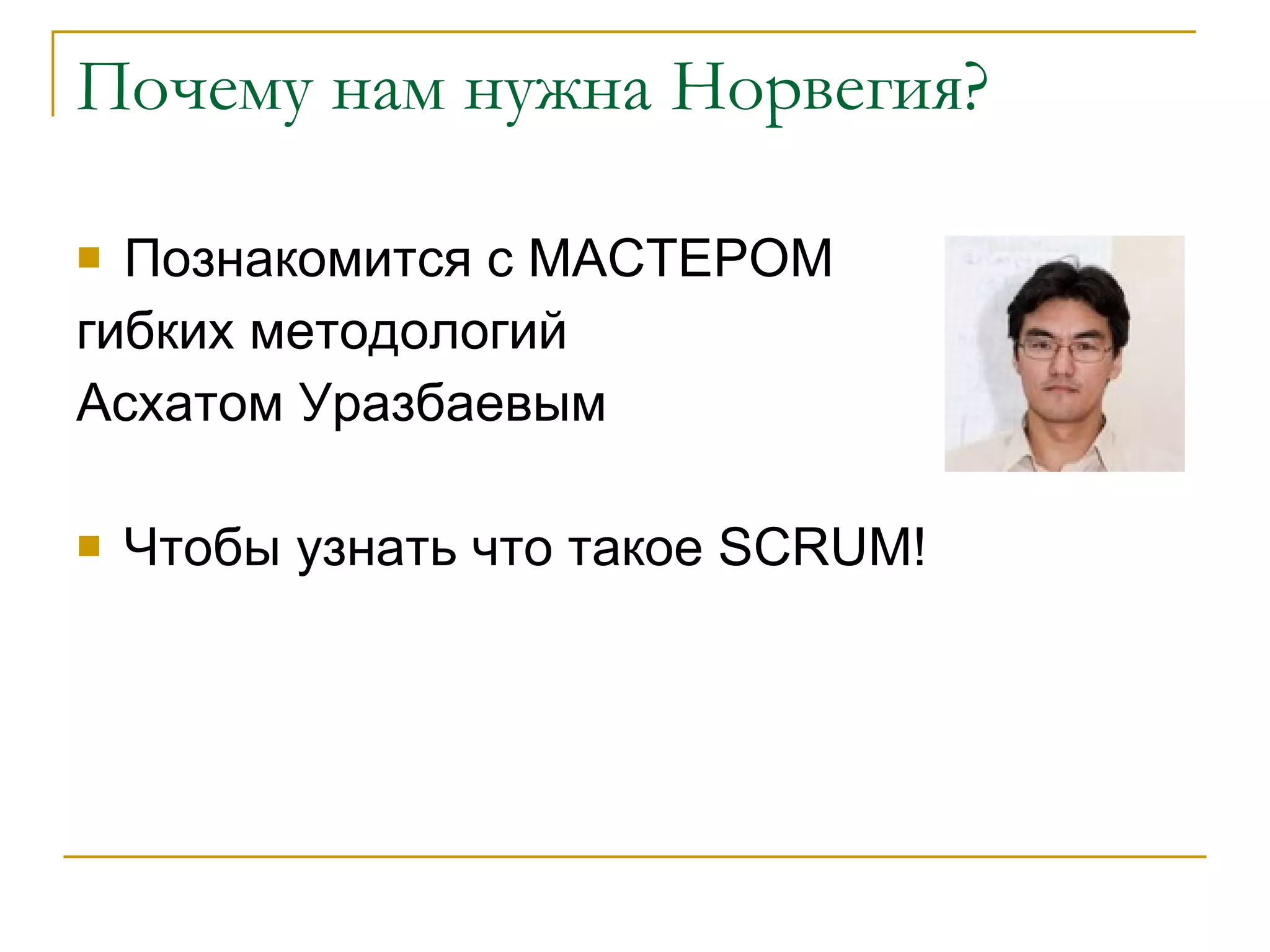 Почему нам нужна Норвегия? Познакомится с МАСТЕРОМ  гибких методологий  Асхатом Уразбаевым Чтобы узнать что такое  SCRUM! 