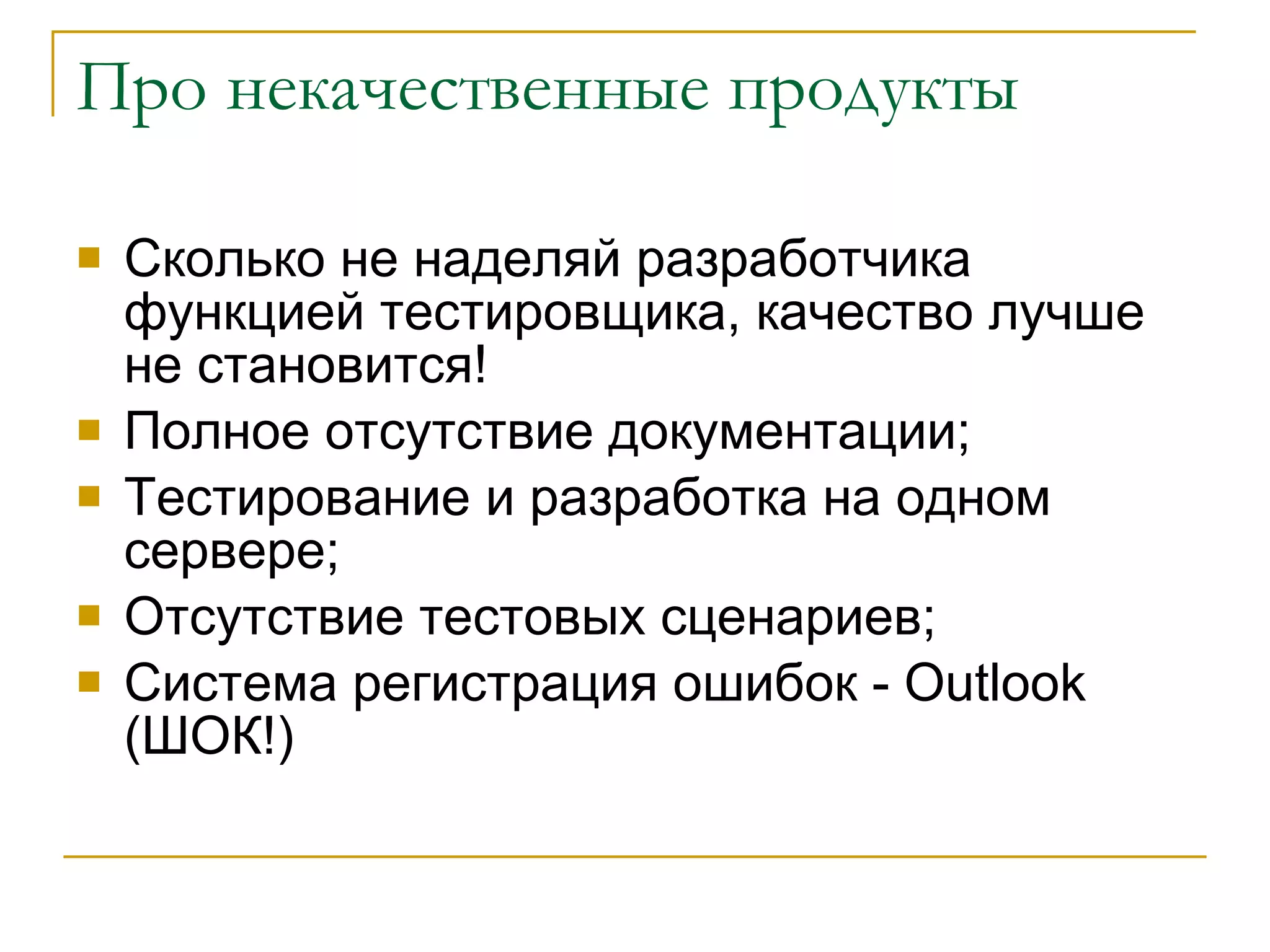 Про некачественные продукты Сколько не наделяй разработчика функцией тестировщика, качество лучше не становится! Полное отсутствие документации; Тестирование и разработка на одном сервере; Отсутствие тестовых сценариев ; Система регистрация ошибок -  Outlook  (ШОК!) 