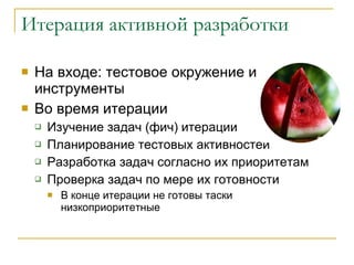 Итерация активной разработки На входе: тестовое окружение и инструменты Во время итерации Изучение задач (фич) итерации  Планирование тестовых активностей Разработка задач согласно их приоритетам Проверка задач по мере их готовности В конце итерации не готовы таски низкоприоритетные 