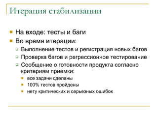 Итерация стабилизации На входе: тесты и баги Во время итерации: Выполнение тестов и регистрация новых багов Проверка багов и регрессионное тестирование Сообщение о готовности продукта согласно критериям приемки: все задачи сделаны 100% тестов пройдены нету критических и серьезных ошибок 