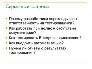 Серьезные вопросы Почему разработчики перекладывают ответственность на тестировщиков? Как работать при  полном  отсутствии документации? Как тестировать  Enterprise  приложение?  Как внедрить автоматизацию? Нужны ли отчеты о результатах тестирования? 
