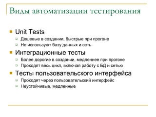 Виды автоматизации тестирования Unit Tests Дешевые в создании, быстрые при прогоне Не используют базу данных и сеть Интеграционные тесты Более дорогие в создании ,  медленнее при прогоне Проходят весь цикл, включая работу с БД и сетью Тесты пользовательского интерфейса Проходят через пользовательский интерфейс Неустойчивые, медленные 