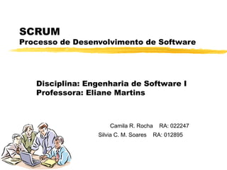 SCRUM  Processo de Desenvolvimento de Software Camila  R.  Rocha  RA:  022247   Silvia C. M. Soares  RA: 012895   Disciplina: Engenharia de Software I Professora: Eliane Martins 