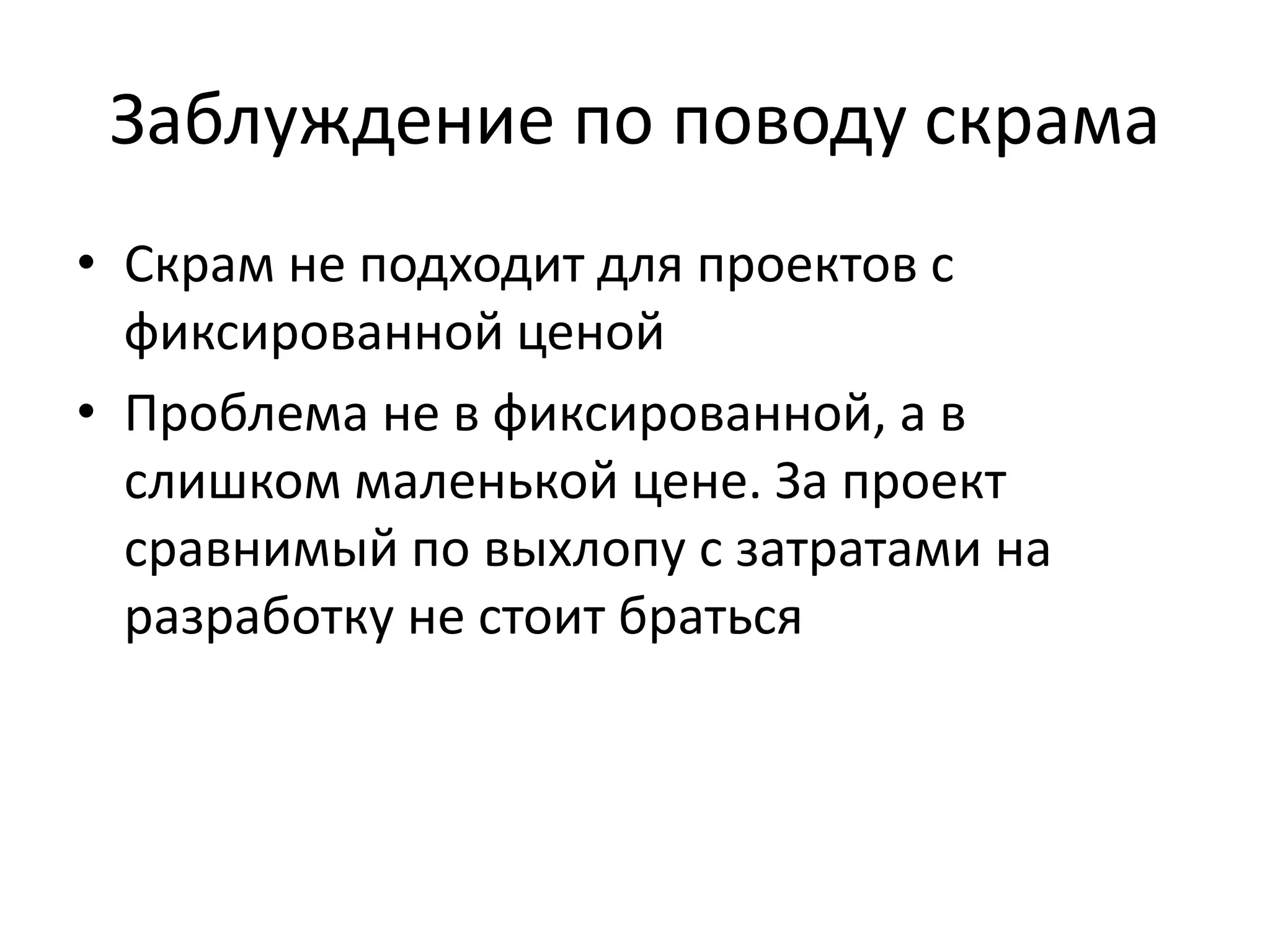 Заблуждение по поводу скрама
• Скрам не подходит для проектов с
  фиксированной ценой
• Проблема не в фиксированной, а в
  слишком маленькой цене. За проект
  сравнимый по выхлопу с затратами на
  разработку не стоит браться
 