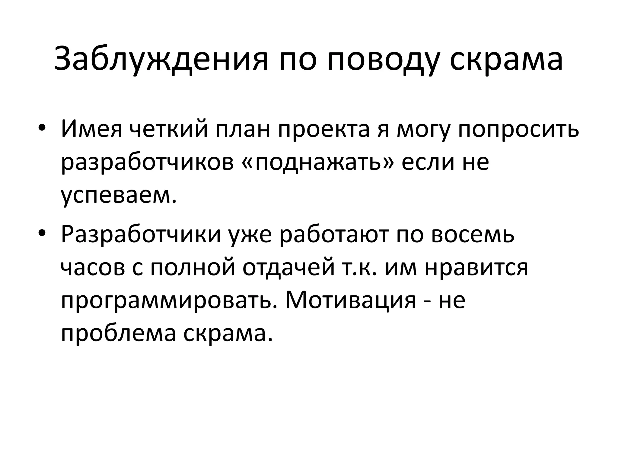 Заблуждения по поводу скрама
• Имея четкий план проекта я могу попросить
  разработчиков «поднажать» если не
  успеваем.
• Разработчики уже работают по восемь
  часов с полной отдачей т.к. им нравится
  программировать. Мотивация - не
  проблема скрама.
 