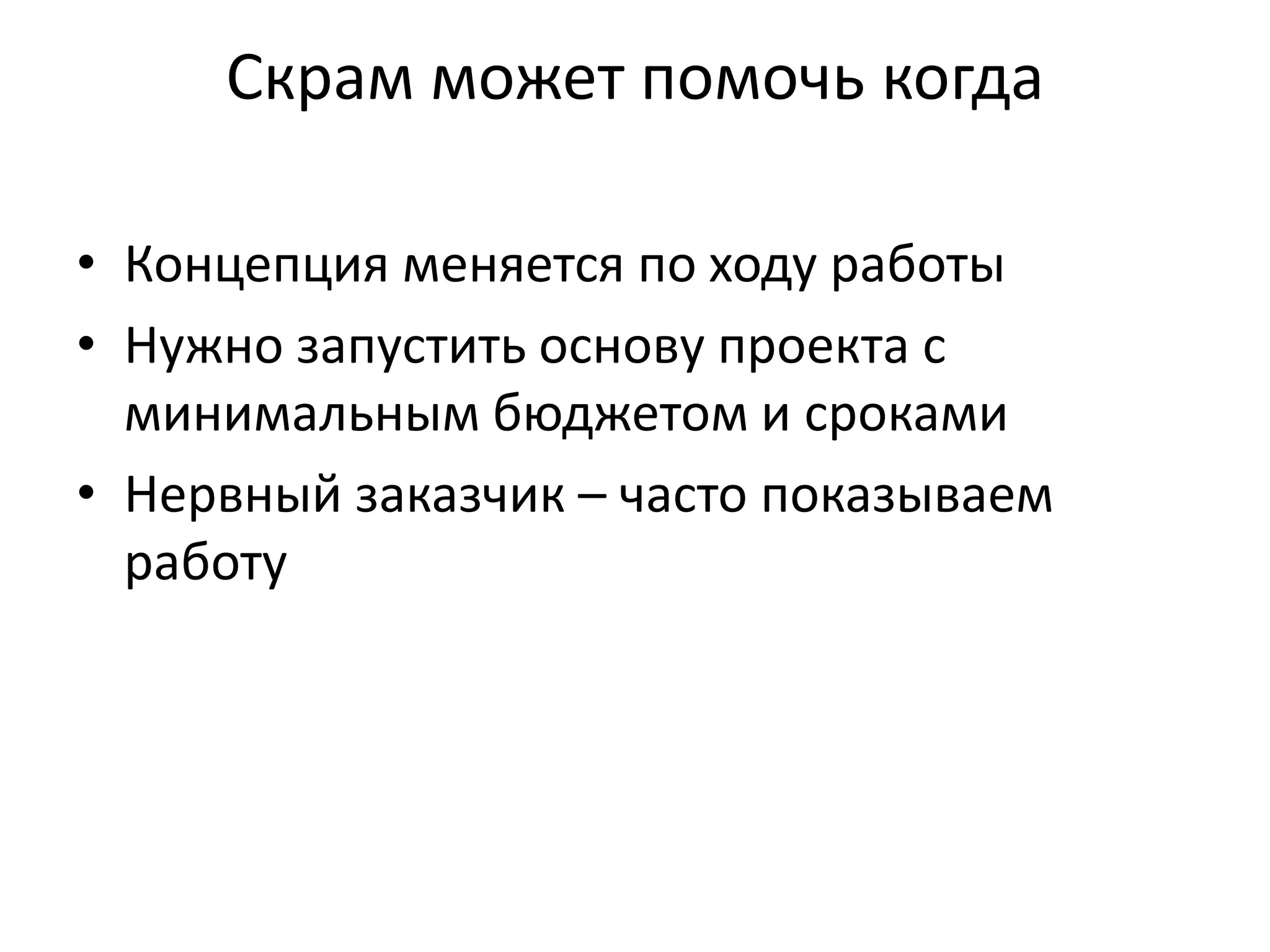 Скрам может помочь когда

• Концепция меняется по ходу работы
• Нужно запустить основу проекта с
  минимальным бюджетом и сроками
• Нервный заказчик – часто показываем
  работу
 