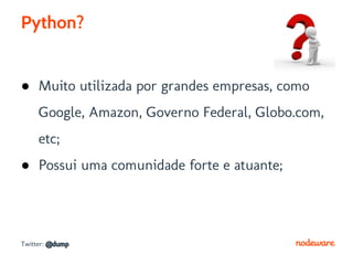Python?


● Muito utilizada por grandes empresas, como
     Google, Amazon, Governo Federal, Globo.com,
     etc;
● Possui uma comunidade forte e atuante;




Twitter: @dump
 