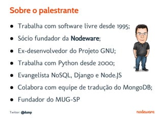 Sobre o palestrante
● Trabalha com software livre desde 1995;
● Sócio fundador da Nodeware;
● Ex-desenvolvedor do Projeto GNU;
● Trabalha com Python desde 2000;
● Evangelista NoSQL, Django e Node.JS
● Colabora com equipe de tradução do MongoDB;
● Fundador do MUG-SP
Twitter: @dump
 
